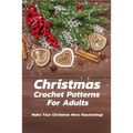 Christmas Crochet Patterns For Adults: Make Your Christmas More Fascinating!: Many Easy Crochet Patterns For Beginners