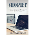 Shopify: A Beginner's Guide to Building an eCommerce Business by Dropshipping or Creating your Own Products