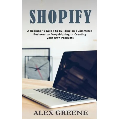 Shopify: A Beginner's Guide to Building an eCommerce Business by Dropshipping or Creating your Own Products