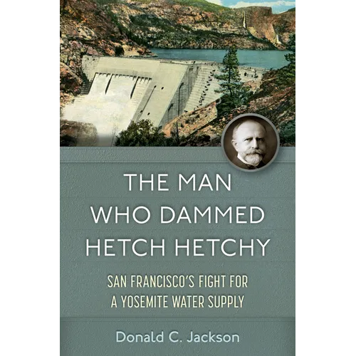 The Man Who Dammed Hetch Hetchy: San Francisco's Fight for a Yosemite Water Supply Volume 8