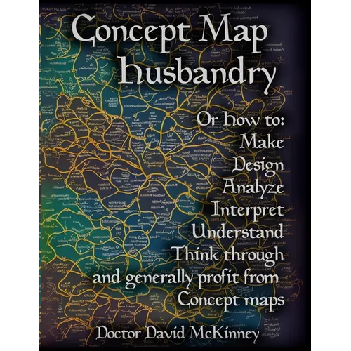 Concept Map Husbandry: Or how to: Make, Design, Analyze, Interpret, Understand, Think Through, and Generally Profit from Concept Maps