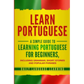 Learn Portuguese: A Simple Guide to Learning Portuguese for Beginners, Including Grammar, Short Stories and Popular Phrases