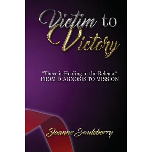 Victim to Victory There is Healing in the Release: From Diagnosis to Mission