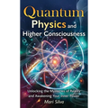 Quantum Physics and Higher Consciousness: Unlocking the Mysteries of Reality and Awakening Your Inner Power