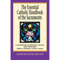 The Essential Catholic Handbook of the Sacraments: A Summary of Beliefs, Rites, and Prayers