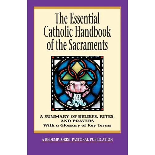 The Essential Catholic Handbook of the Sacraments: A Summary of Beliefs, Rites, and Prayers