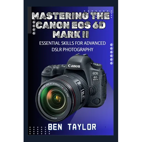 Mastering the Canon EOS 6d Mark II: Essential Skills for Advanced Dslr Photography