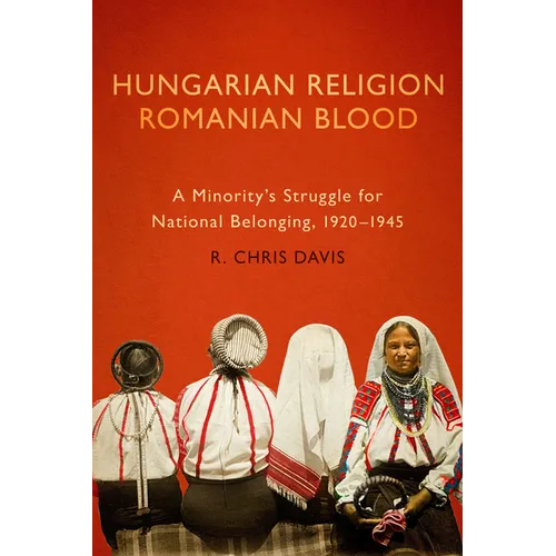 Hungarian Religion, Romanian Blood: A Minority's Struggle for National Belonging, 1920-1945