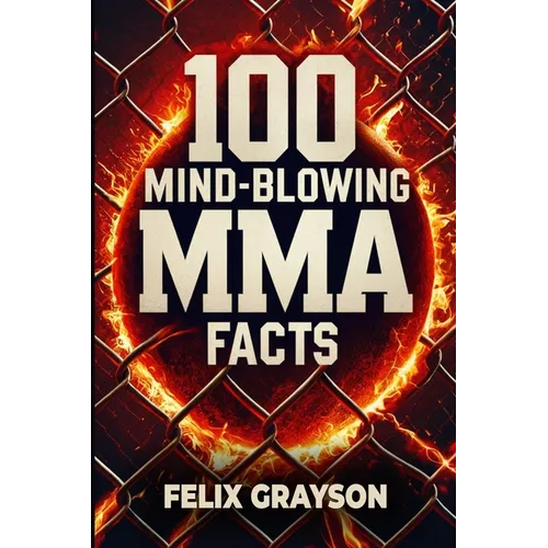 100 Mind-Blowing MMA Facts: 100 Epic Stories from the Most Insane Fights in MMA History