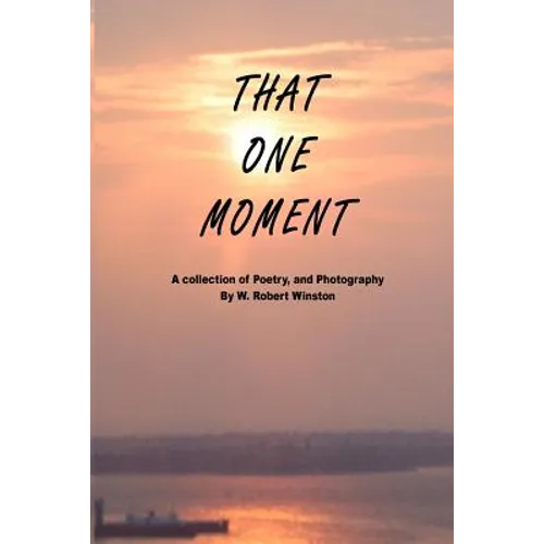That One Moment: A collection of Poetry, and Photography By W. Robert Winston