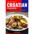 The Ultimate Croatian Cookbook: 111 Dishes From Croatia To Cook Right Now