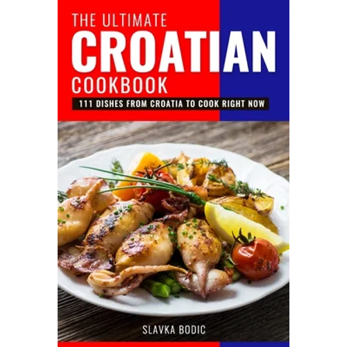 The Ultimate Croatian Cookbook: 111 Dishes From Croatia To Cook Right Now