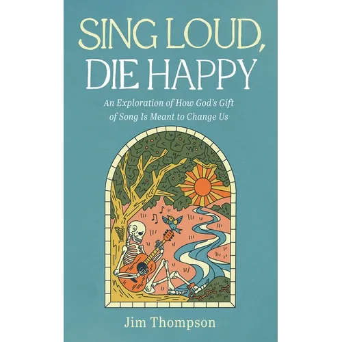 Sing Loud, Die Happy: An Exploration of How God's Gift of Song Is Meant to Change Us