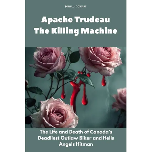 Apache Trudeau- The Killing Machine: The Life and Death of Canada's Deadliest Outlaw Biker and Hells Angels Hitman