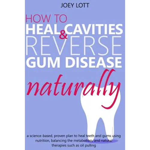 How to Heal Cavities and Reverse Gum Disease Naturally: a science-based, proven plan to heal teeth and gums using nutrition, balancing the metabolism,