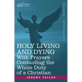 Holy Living and Dying: With Prayers Containing the Whole Duty of a Christian