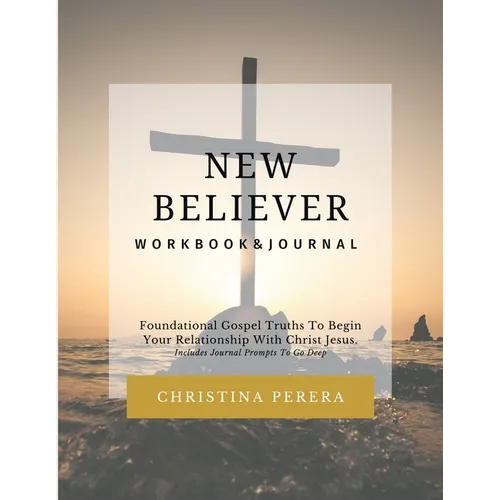 New Believer Workbook: Foundational Gospel Truths To Begin Your Relationship With Christ Jesus
