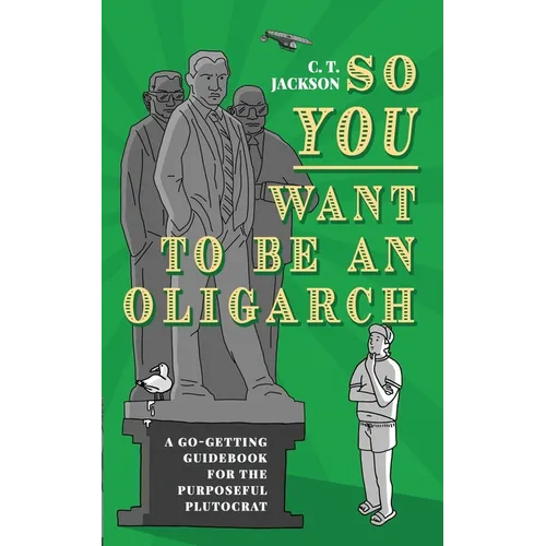So You Want To Be An Oligarch: A Go-Getting Guidebook For The Purposeful Plutocrat