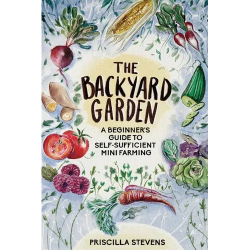 The Backyard Garden: A Beginner's Guide to Self-Sufficient Mini Farming