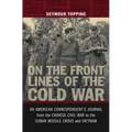 On the Front Lines of the Cold War: An American Correspondents Journal from the Chinese Civil War to the Cuban Missile Crisis and Vietnam