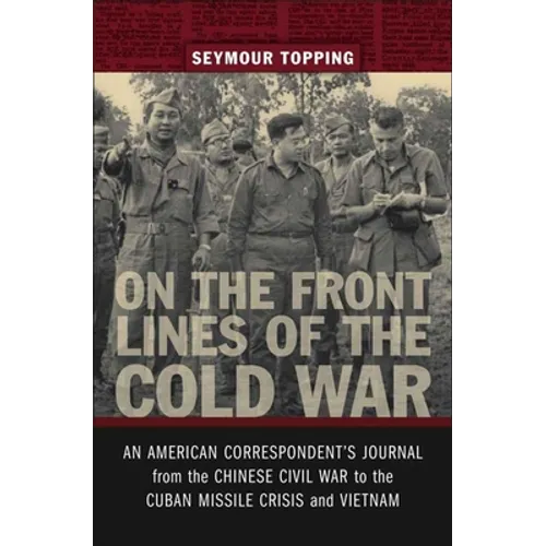 On the Front Lines of the Cold War: An American Correspondents Journal from the Chinese Civil War to the Cuban Missile Crisis and Vietnam