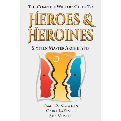 The Complete Writer's Guide to Heroes and Heroines: Sixteen Master Archetypes