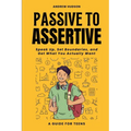 Passive to Assertive: A Guide for Teens. Speak Up, Set Boundaries, and Get What You Actually Want.