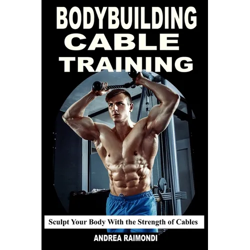 Bodybuilding Cable Training: Sculpt Your Body With the Strength of Cables. Workout Programs