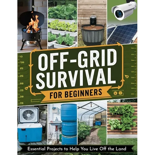 Off-Grid Survival for Beginners: Essential Projects to Help You Live Off the Land