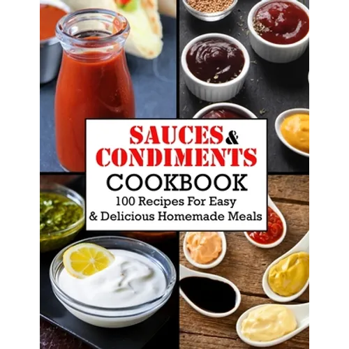 Sauces And Condiments Cookbook: 100 Recipes For Easy & Delicious Homemade Meals