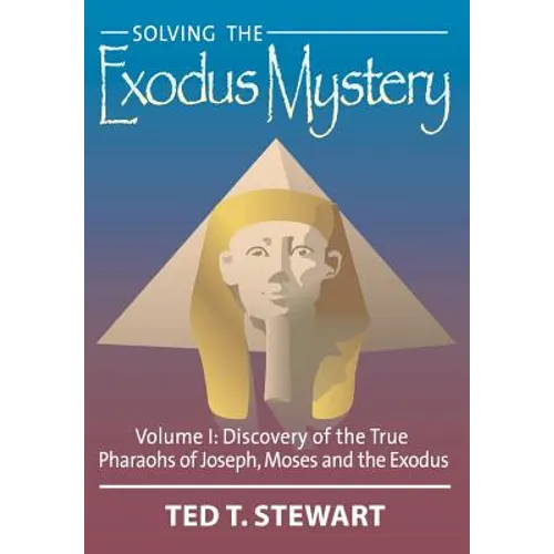Solving the Exodus Mystery (Volume One): Discovery of the True Pharoahs of Joseph, Moses, and the Exodus