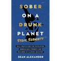 Sober On A Drunk Planet: Stoic Sobriety. Daily Meditations For Developing Unbreakable Strength And Resilience In Alcohol Recovery
