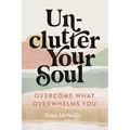 Unclutter Your Soul: Overcome What Overwhelms You