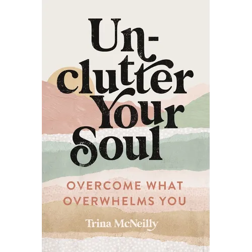 Unclutter Your Soul: Overcome What Overwhelms You