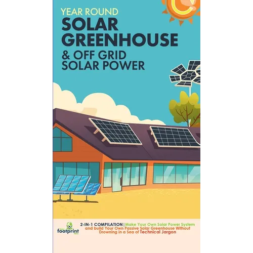 Off Grid Solar Power & Year Round Solar Greenhouse: 2-in-1 Compilation Make Your Own Solar Power System and build Your Own Passive Solar Greenhouse Wi