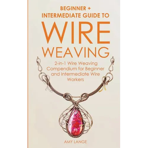 Wire Weaving: Beginner + Intermediate Guide to Wire Weaving: 2-in-1 Wire Weaving Compendium for Beginner and Intermediate Wire Workers