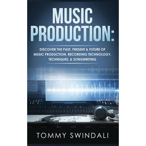 Music Production: Discover The Past, Present & Future of Music Production, Recording Technology, Techniques, & Songwriting