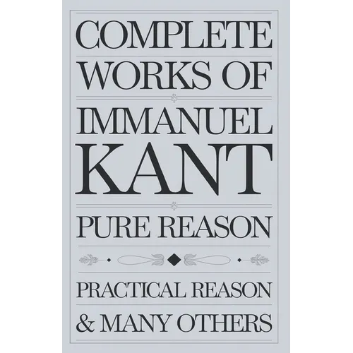 Complete Works of Immanuel Kant: Including The Critique of Pure Reason, The Critique of Practical Reason, Kant's Critique of Judgement & many others (