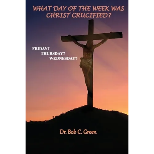 What Day of the Week Was Christ Crucified?: Friday?, Thursday?, Wednesday?