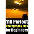 110 Perfect Photography Tips for Beginners! The Amateur Photographer's Best Friend in Portrait Photography, Landscape Photography, Animal Photography