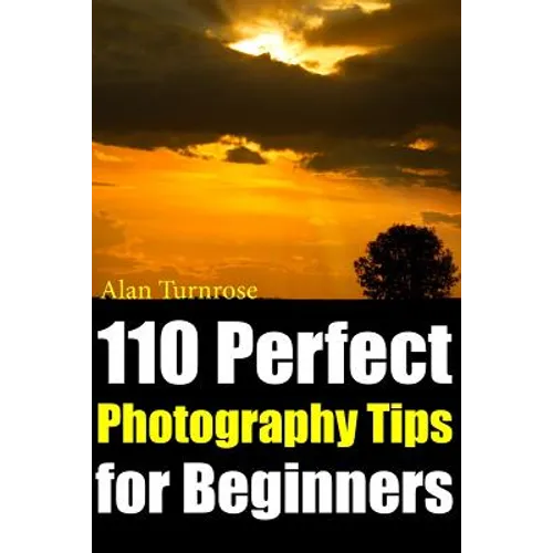 110 Perfect Photography Tips for Beginners! The Amateur Photographer's Best Friend in Portrait Photography, Landscape Photography, Animal Photography
