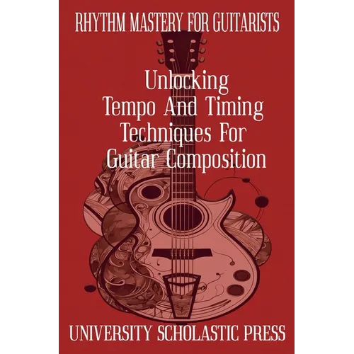 Rhythm Mastery For Guitarists: Unlocking Tempo And Timing Techniques For Guitar Composition