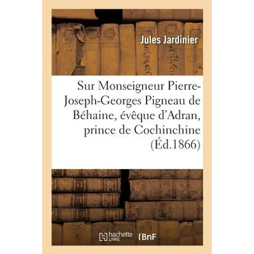 Notice Sur Monseigneur Pierre-Joseph-Georges Pigneau de Béhaine, Évêque d'Adran: Et Prince de Cochinchine