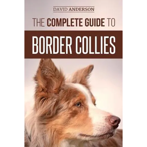 The Complete Guide to Border Collies: Training, teaching, feeding, raising, and loving your new Border Collie puppy