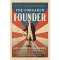 The Forsaken Founder: Gouverneur Morris, the Unsung Patriot Who Wrote the Constitution, Stood Up to Slavery, and Survived the Reign of Terror