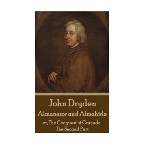 John Dryden - Almanazor and Almahide - Volume 2: or, The Conquest of Granada. The Second Part
