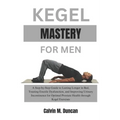 Kegel Mastery For Men: A Step-by-Step Guide to Lasting Longer in Bed, Treating Erectile Dysfunction, and Improving Urinary Incontinence for O