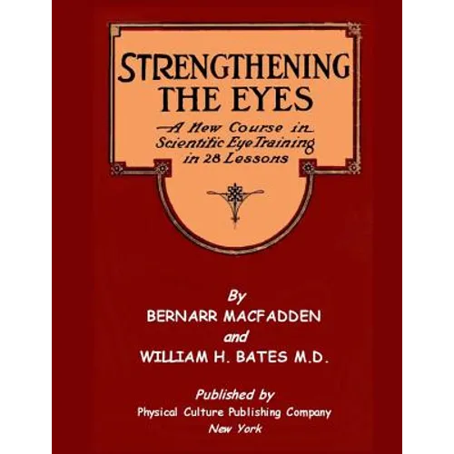 Strengthening The Eyes - A New Course in Scientific Eye Training in 28 Lessons by Bernarr MacFadden & William H. Bates M. D.: with Better Eyesight Mag
