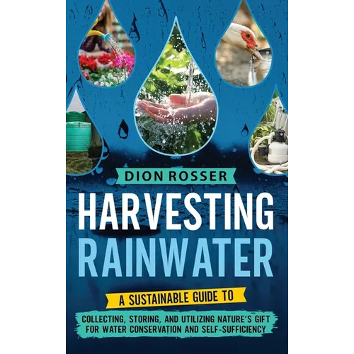 Harvesting Rainwater: A Sustainable Guide to Collecting, Storing, and Utilizing Nature's Gift for Water Conservation and Self-Sufficiency