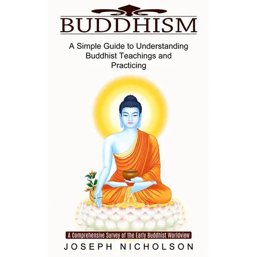 Buddhism: A Comprehensive Survey of the Early Buddhist Worldview (A Simple Guide to Understanding Buddhist Teachings and Practicing)